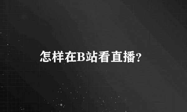 怎样在B站看直播？