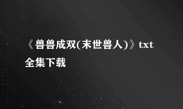 《兽兽成双(末世兽人)》txt全集下载