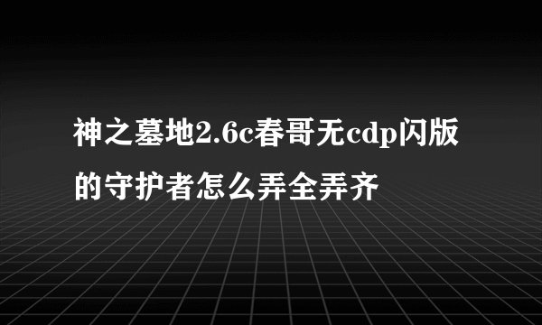 神之墓地2.6c春哥无cdp闪版的守护者怎么弄全弄齐
