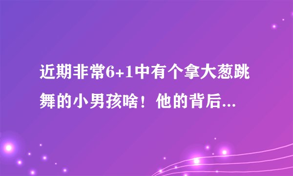 近期非常6+1中有个拿大葱跳舞的小男孩啥！他的背后配的音乐是什么，我不知道但觉得很好听！