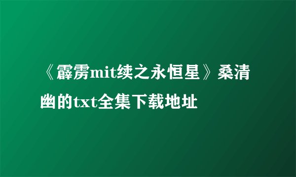 《霹雳mit续之永恒星》桑清幽的txt全集下载地址
