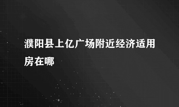 濮阳县上亿广场附近经济适用房在哪