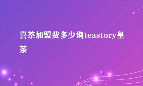 喜茶加盟费多少询teastory皇茶