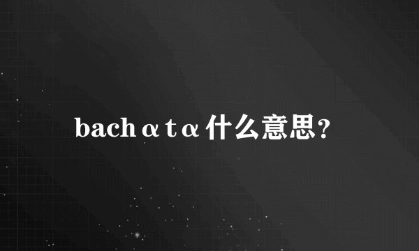 bachαtα什么意思？