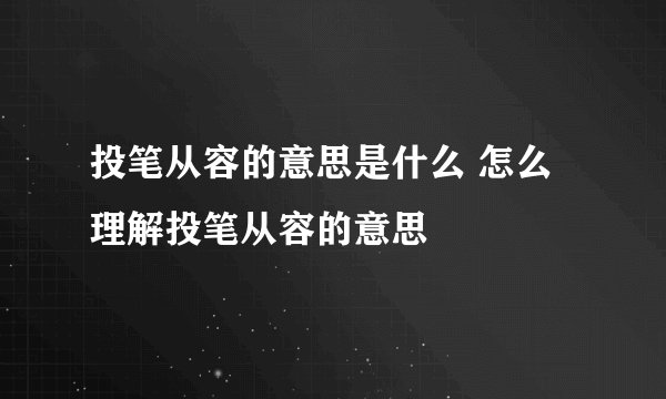 投笔从容的意思是什么 怎么理解投笔从容的意思