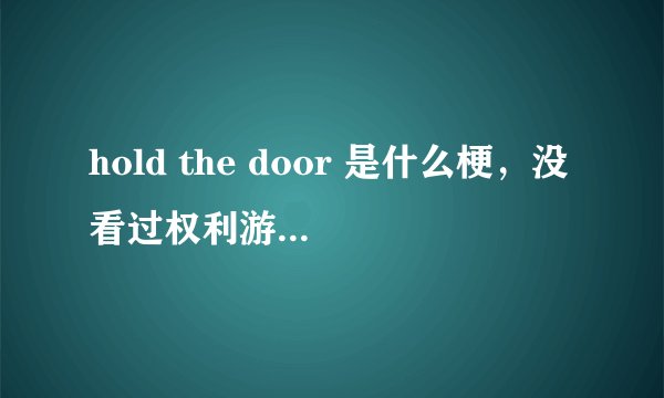 hold the door 是什么梗，没看过权利游戏，求简单解释
