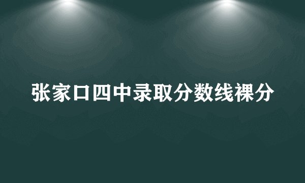 张家口四中录取分数线裸分