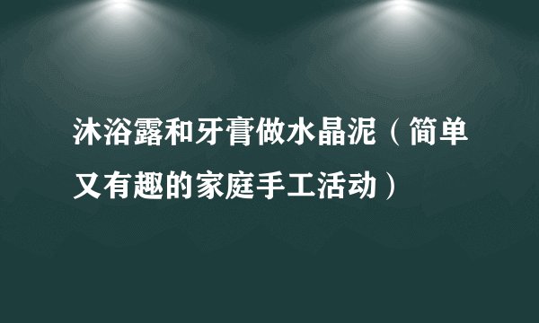 沐浴露和牙膏做水晶泥(简单又有趣的家庭手工活动)