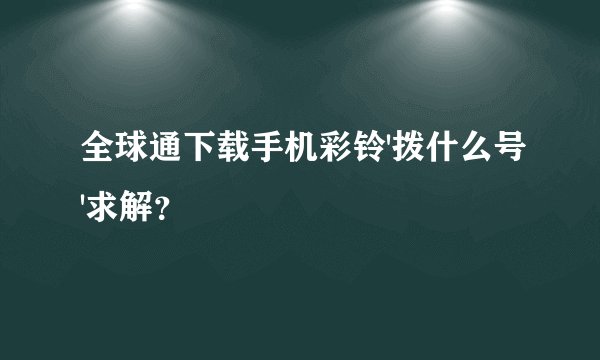 全球通下载手机彩铃'拨什么号'求解？