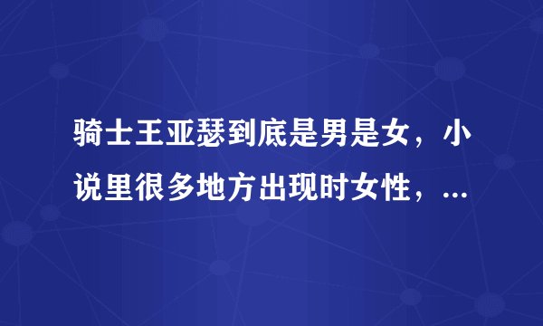骑士王亚瑟到底是男是女，小说里很多地方出现时女性，有时候又是男性