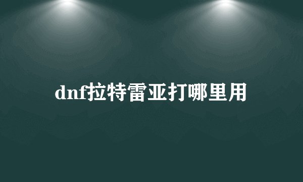 dnf拉特雷亚打哪里用