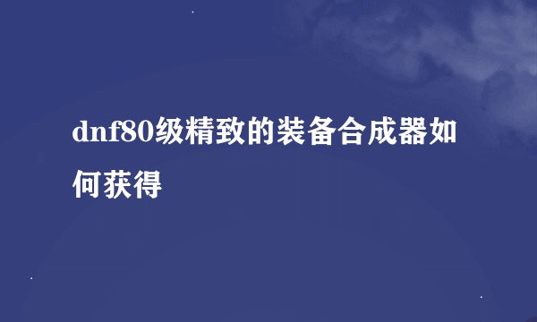 dnf80级精致的装备合成器如何获得