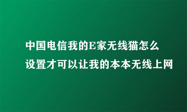 中国电信我的E家无线猫怎么设置才可以让我的本本无线上网