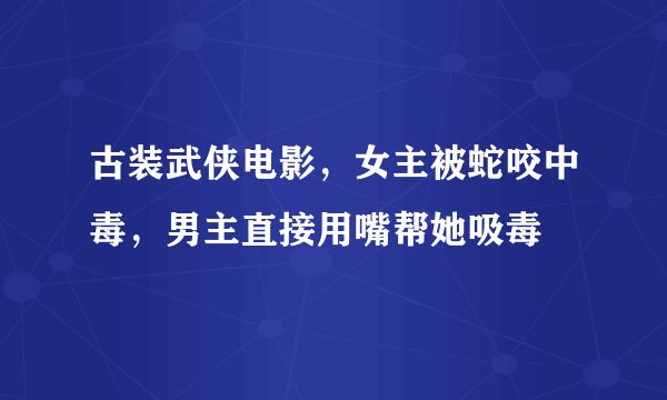 古装武侠电影，女主被蛇咬中毒，男主直接用嘴帮她吸毒