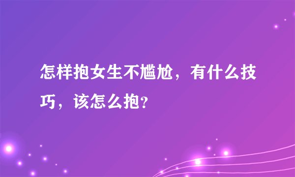 怎样抱女生不尴尬，有什么技巧，该怎么抱？