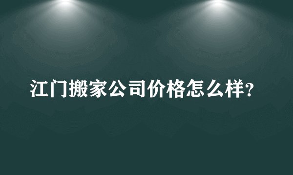 江门搬家公司价格怎么样？