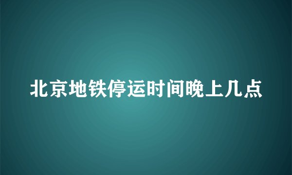 北京地铁停运时间晚上几点