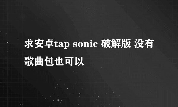 求安卓tap sonic 破解版 没有歌曲包也可以