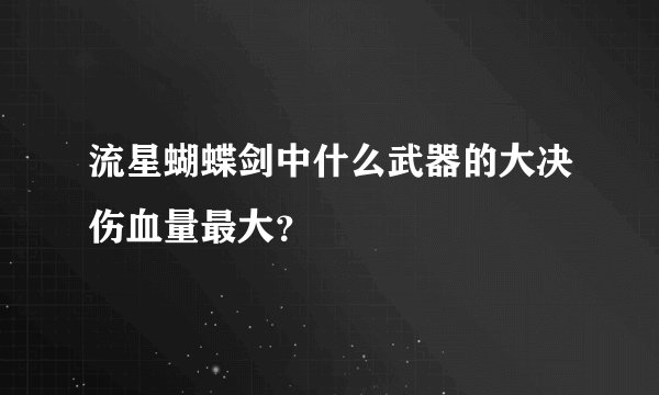 流星蝴蝶剑中什么武器的大决伤血量最大？
