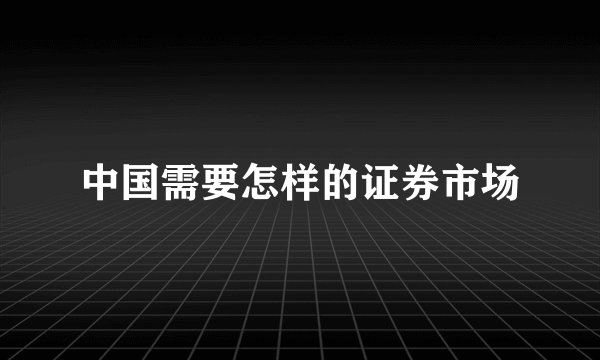 中国需要怎样的证券市场