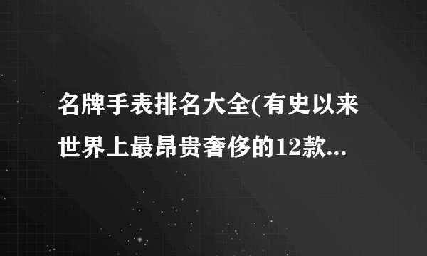 名牌手表排名大全(有史以来世界上最昂贵奢侈的12款顶级手表，价值竟然超过20亿0
