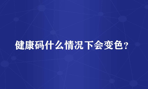 健康码什么情况下会变色？