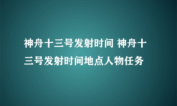 神舟十三号发射时间 神舟十三号发射时间地点人物任务