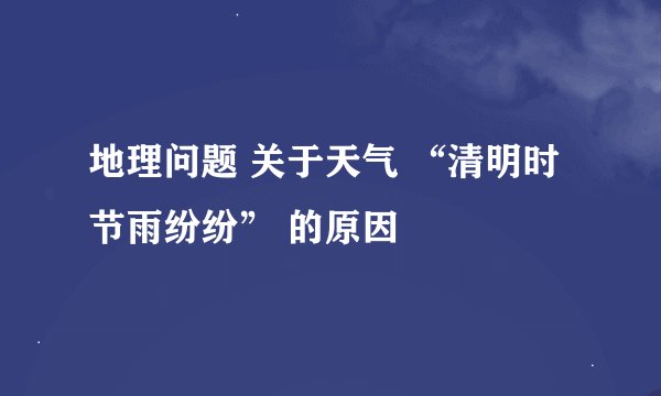 地理问题 关于天气 “清明时节雨纷纷” 的原因