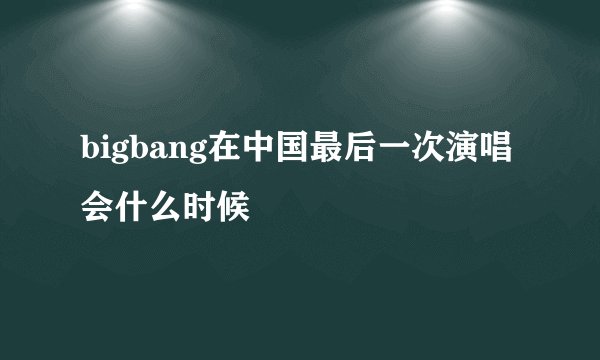 bigbang在中国最后一次演唱会什么时候