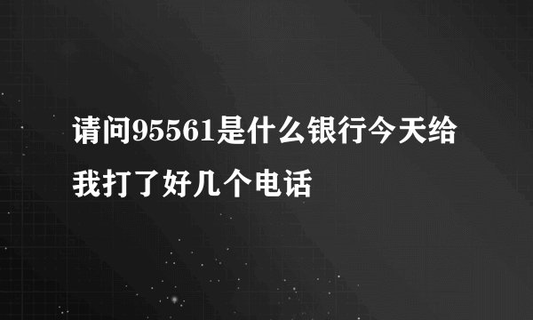 请问95561是什么银行今天给我打了好几个电话