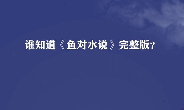 谁知道《鱼对水说》完整版？