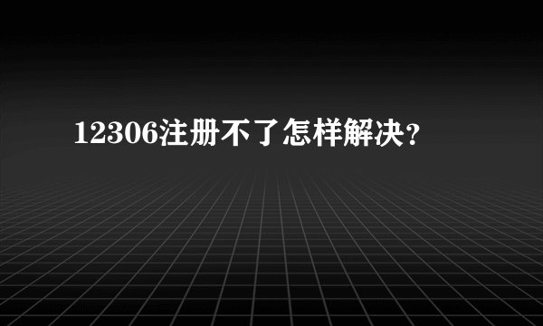 12306注册不了怎样解决？