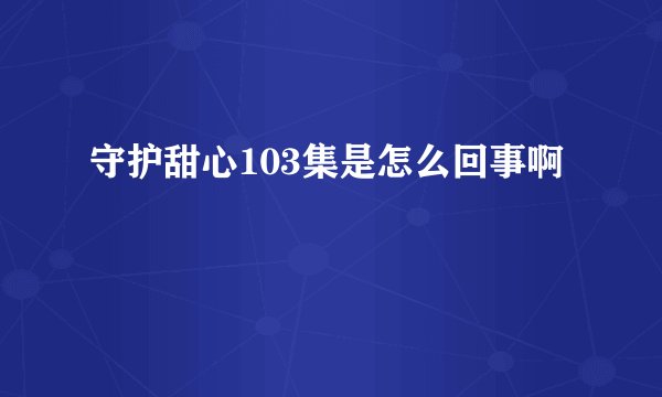 守护甜心103集是怎么回事啊