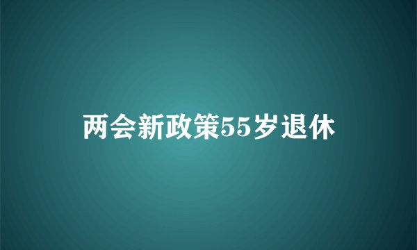 两会新政策55岁退休