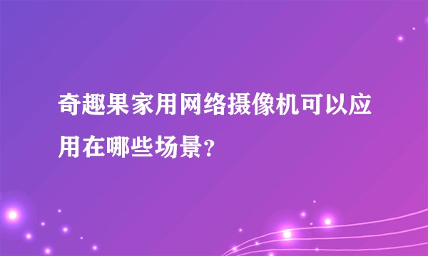 奇趣果家用网络摄像机可以应用在哪些场景？