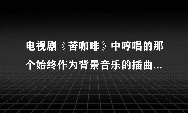 电视剧《苦咖啡》中哼唱的那个始终作为背景音乐的插曲是什么啊？很感伤，很触动心中最柔软的地方！！！