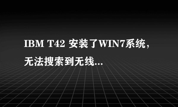 IBM T42 安装了WIN7系统，无法搜索到无线网卡，缺少驱动，求一个能用的驱动啊！要WIN7 32位的，