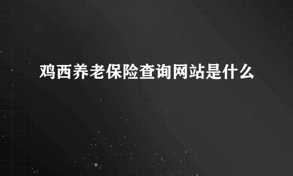 鸡西养老保险查询网站是什么