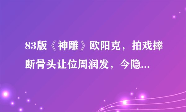 83版《神雕》欧阳克，拍戏摔断骨头让位周润发，今隐退行医十几年
