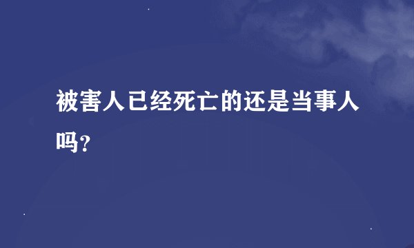 被害人已经死亡的还是当事人吗？