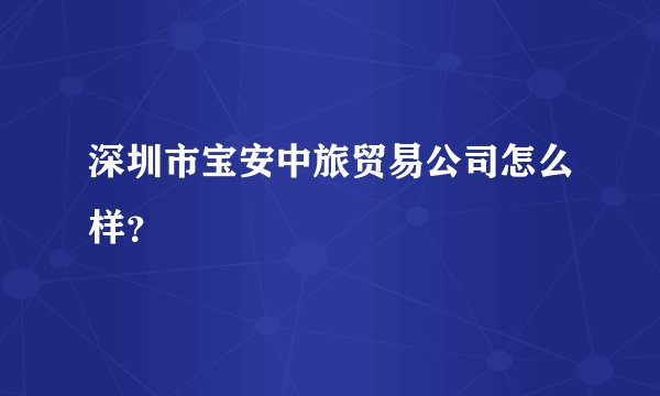 深圳市宝安中旅贸易公司怎么样？