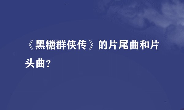 《黑糖群侠传》的片尾曲和片头曲？