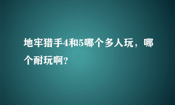 地牢猎手4和5哪个多人玩，哪个耐玩啊？