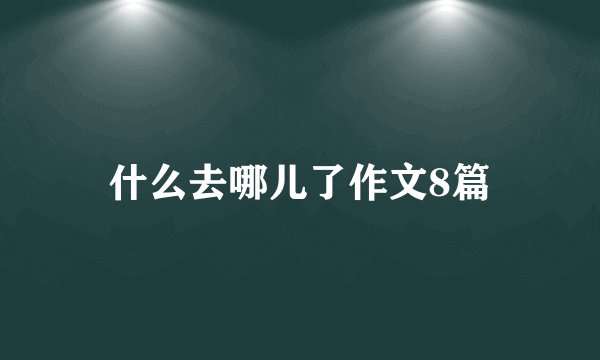 什么去哪儿了作文8篇