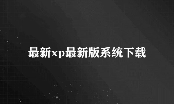 最新xp最新版系统下载