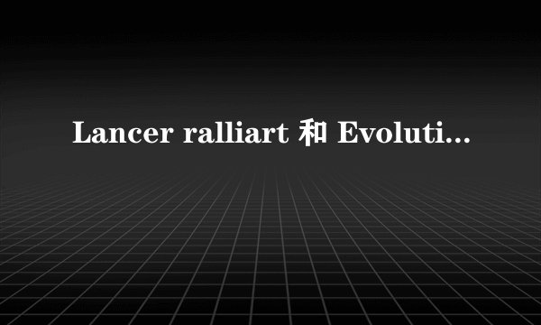 Lancer ralliart 和 Evolution 有何区别