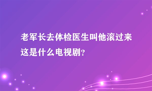 老军长去体检医生叫他滚过来这是什么电视剧？