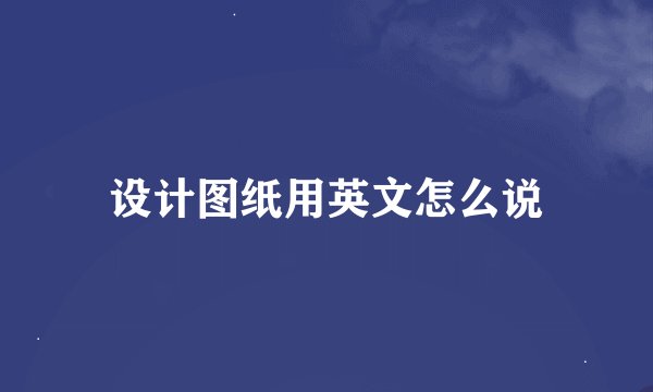 设计图纸用英文怎么说