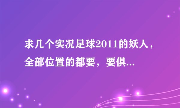 求几个实况足球2011的妖人，全部位置的都要，要俱乐部的名字。要一个高中锋185cm以上和一个速度快的影锋。
