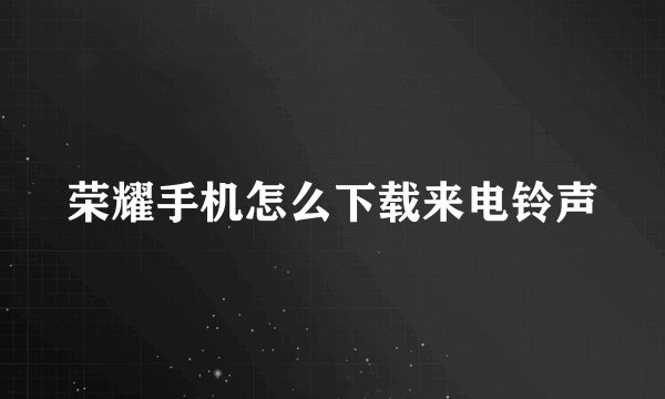 荣耀手机怎么下载来电铃声